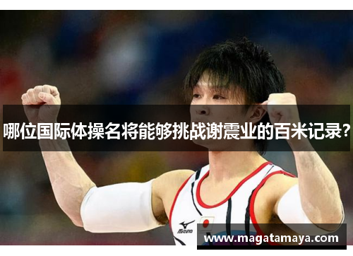 哪位国际体操名将能够挑战谢震业的百米记录？